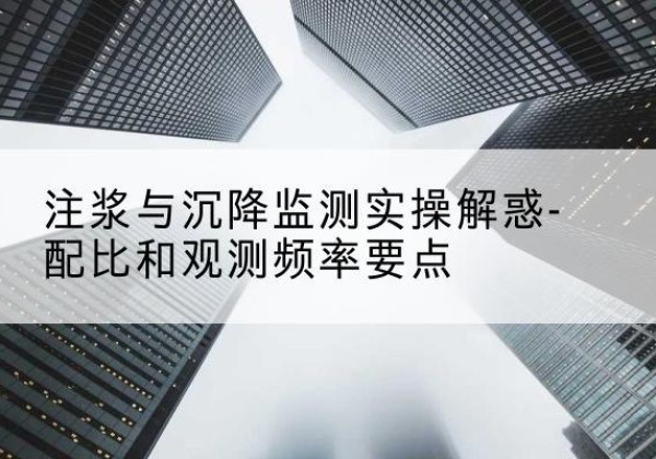 孝感水泥浆配比不当会不会造成注浆管堵管？-注浆与沉降监测实操解惑-配比和观测频率要点