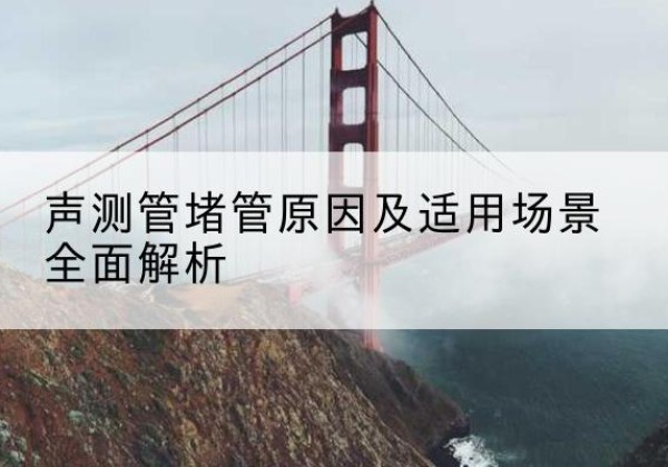 孝感声测管堵管的主要原因有哪些？-声测管堵管原因及适用场景全面解析