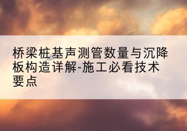 孝感桩基需要预埋几根声测管？-桥梁桩基声测管数量与沉降板构造详解-施工必看技术要点
